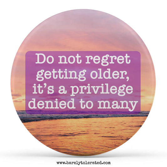 Do not regret getting older, it’s a privilege denied to many